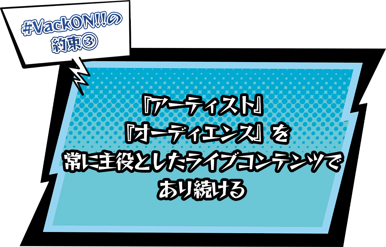 #VackON!!の約束３『アーティスト』『オーディエンス』を常に主役としたライブコンテンツであり続ける